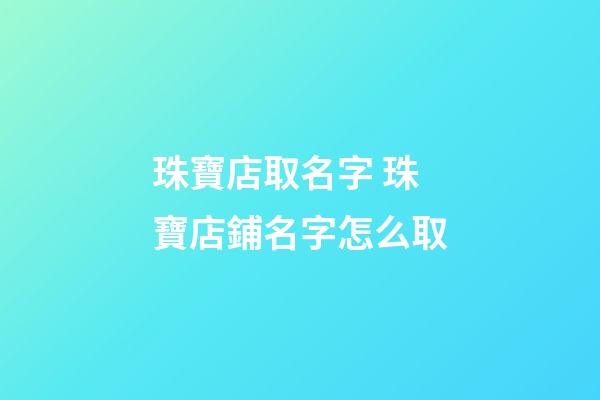 珠寶店取名字 珠寶店鋪名字怎么取-第1張-店鋪起名-玄機派